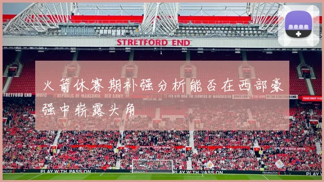 火箭休赛期补强分析能否在西部豪强中崭露头角